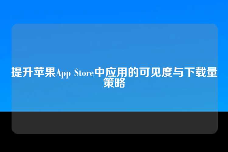 提升苹果App Store中应用的可见度与下载量策略
