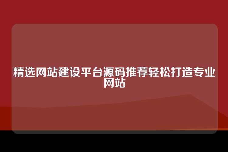 精选网站建设平台源码推荐轻松打造专业网站
