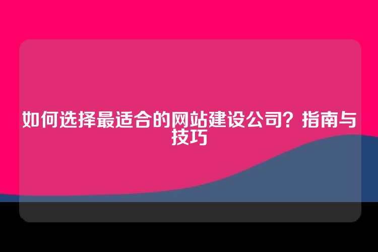 如何选择最适合的网站建设公司？指南与技巧