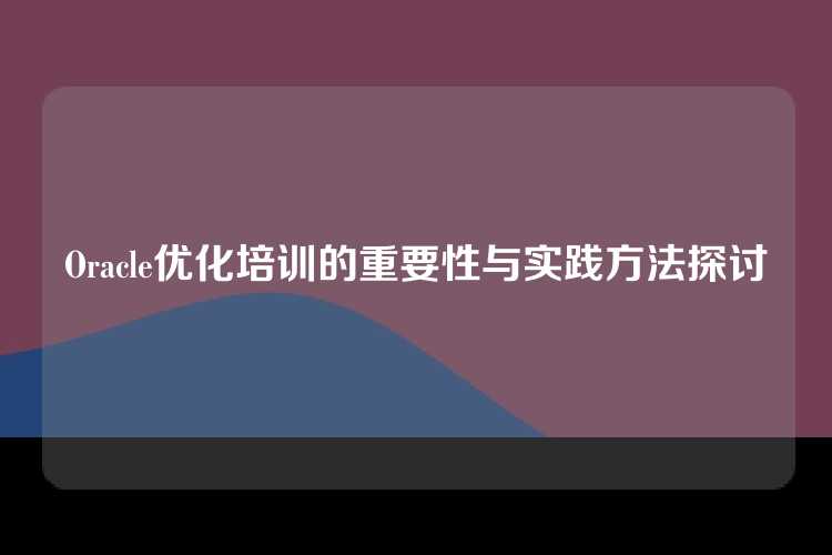 Oracle优化培训的重要性与实践方法探讨