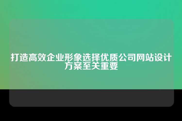 打造高效企业形象选择优质公司网站设计方案至关重要