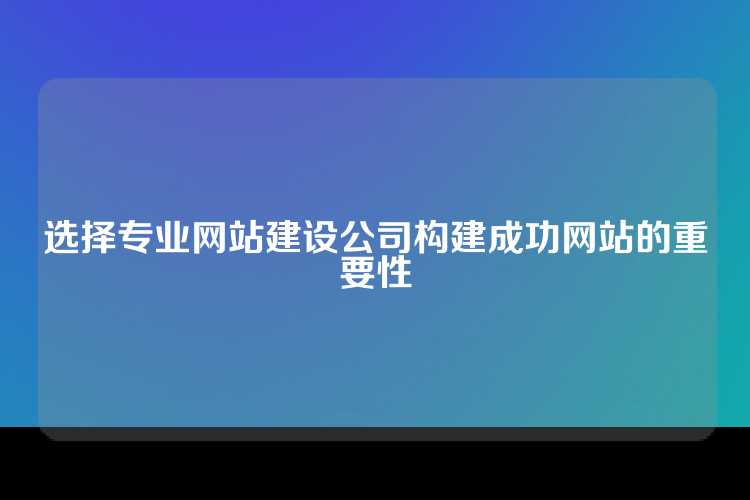 选择专业网站建设公司构建成功网站的重要性