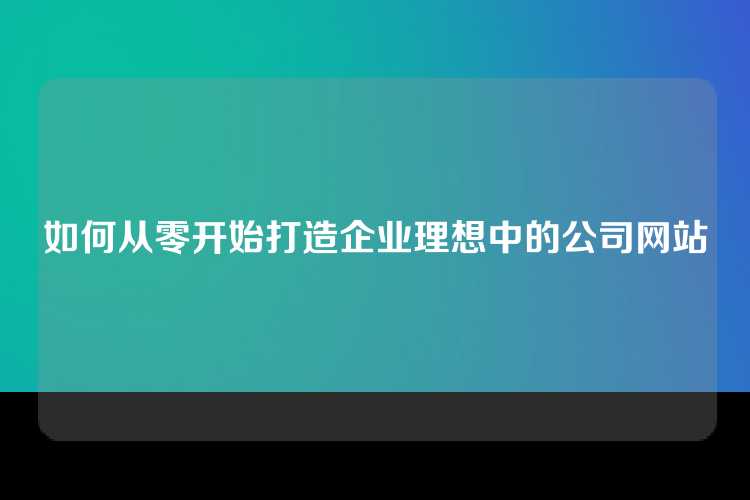如何从零开始打造企业理想中的公司网站