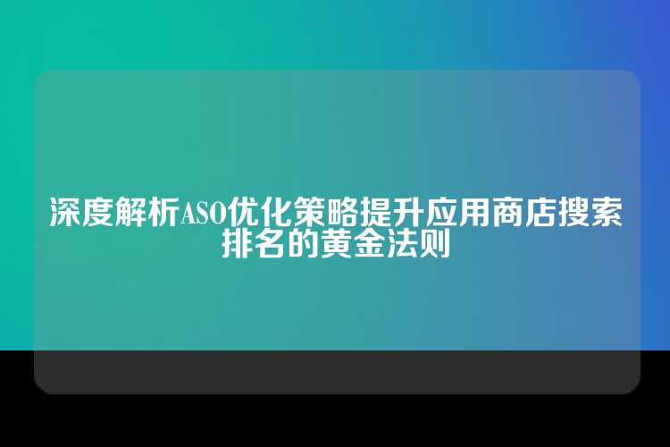 深度解析ASO优化策略提升应用商店搜索排名的黄金法则