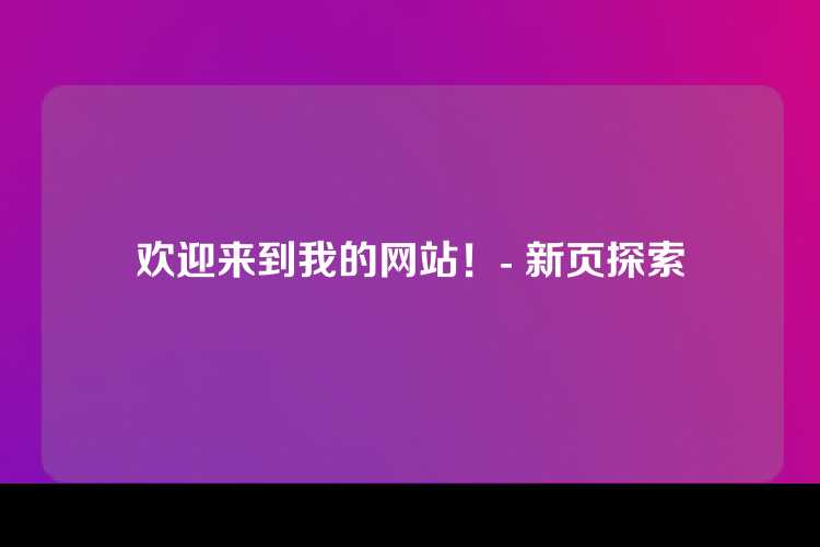 欢迎来到我的网站！- 新页探索