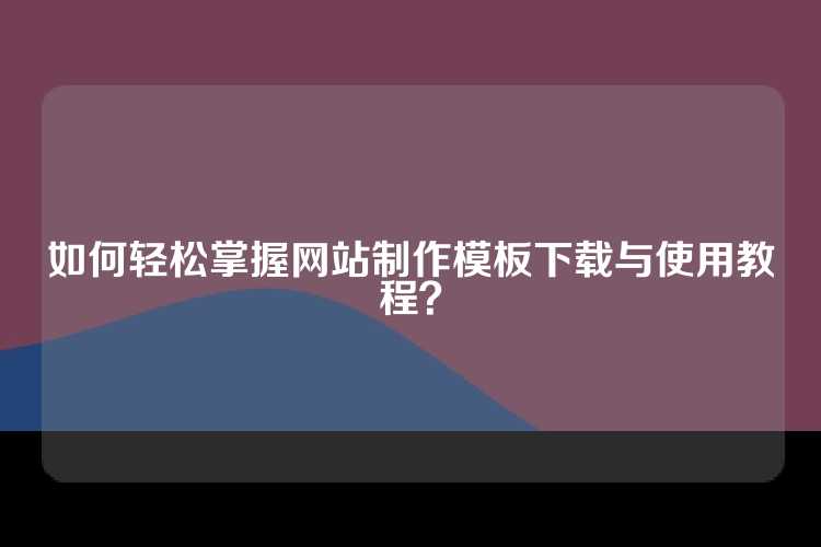 如何轻松掌握网站制作模板下载与使用教程？