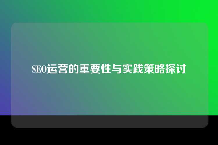 SEO运营的重要性与实践策略探讨