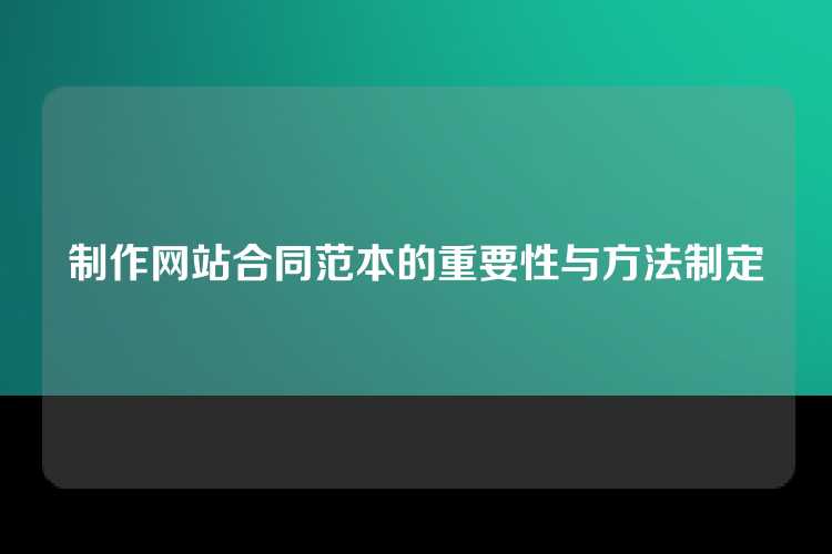 制作网站合同范本的重要性与方法制定
