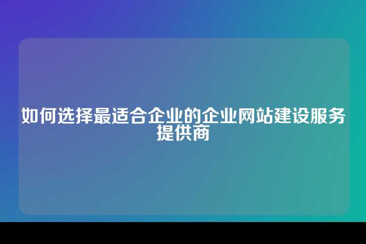 如何选择最适合企业的企业网站建设服务提供商