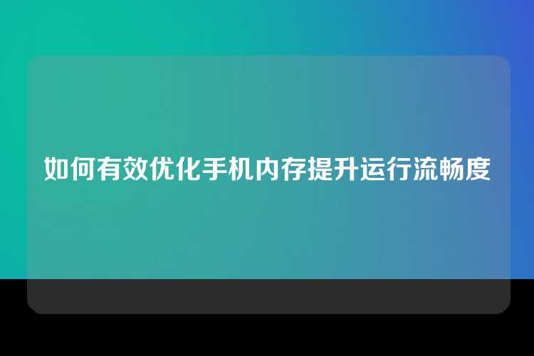 如何有效优化手机内存提升运行流畅度