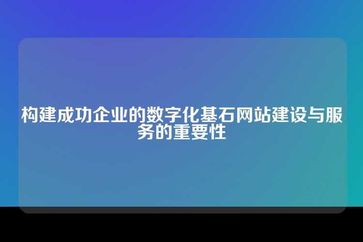 构建成功企业的数字化基石网站建设与服务的重要性