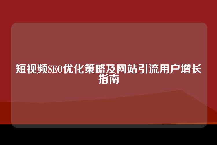 短视频SEO优化策略及网站引流用户增长指南