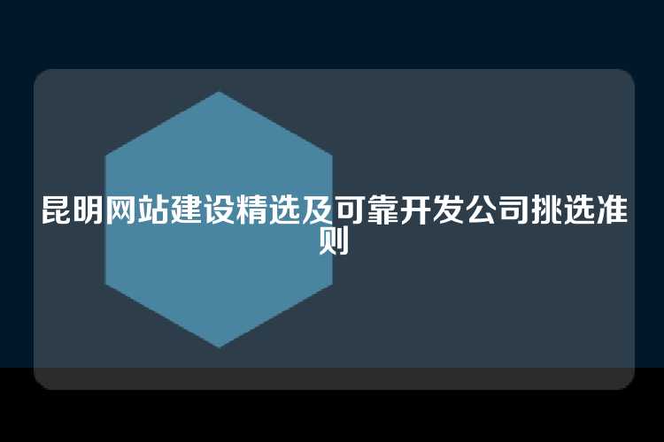 昆明网站建设精选及可靠开发公司挑选准则