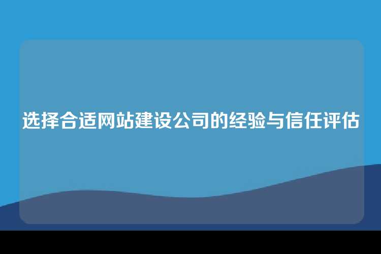 选择合适网站建设公司的经验与信任评估