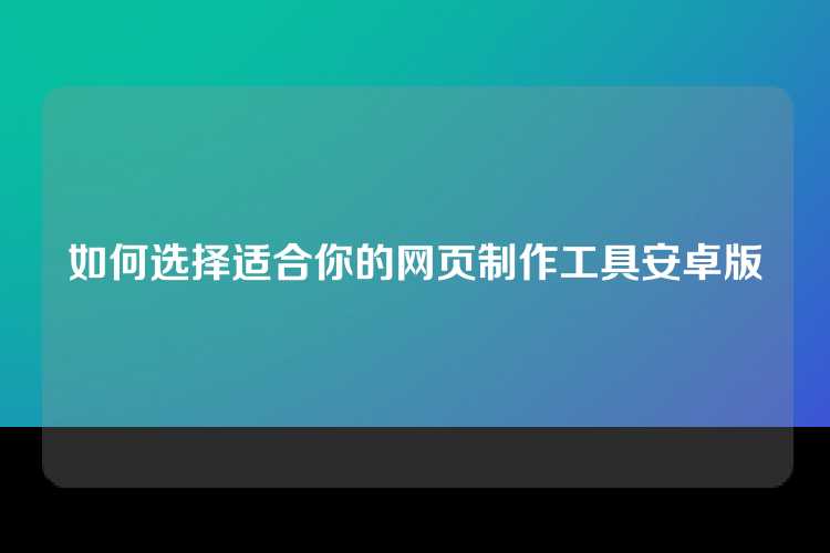 如何选择适合你的网页制作工具安卓版