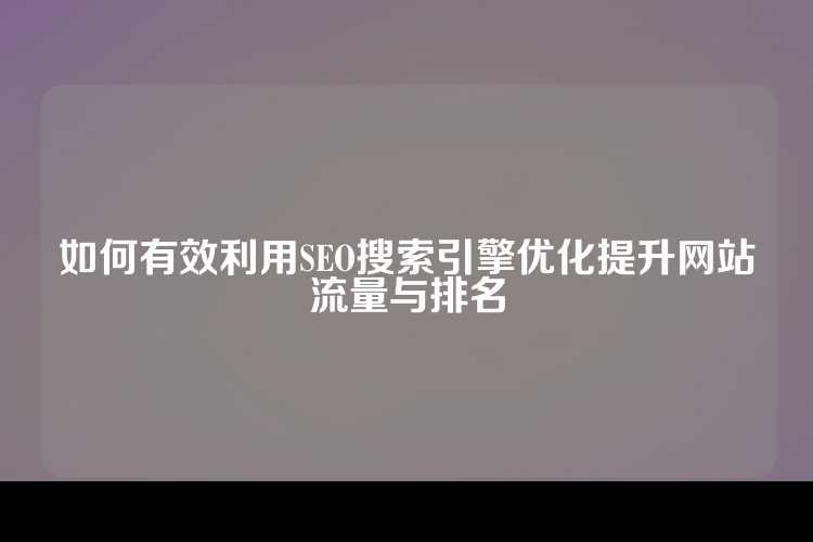 如何有效利用SEO搜索引擎优化提升网站流量与排名