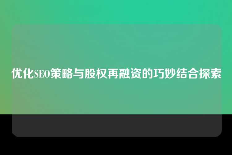 优化SEO策略与股权再融资的巧妙结合探索