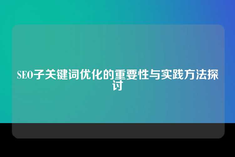 SEO子关键词优化的重要性与实践方法探讨