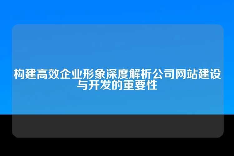 构建高效企业形象深度解析公司网站建设与开发的重要性