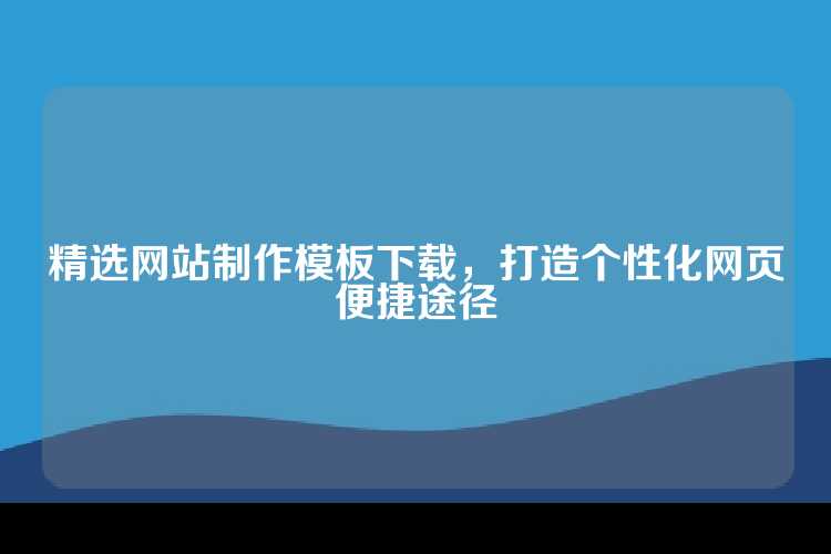 精选网站制作模板下载，打造个性化网页便捷途径