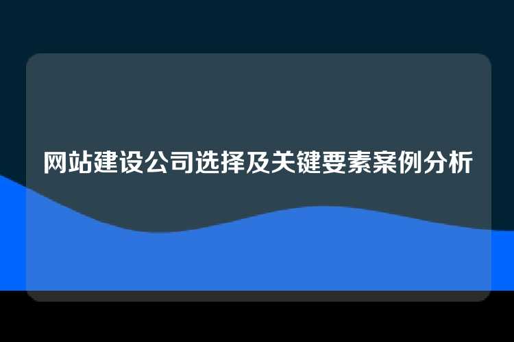 网站建设公司选择及关键要素案例分析