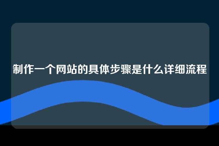 制作一个网站的具体步骤是什么详细流程