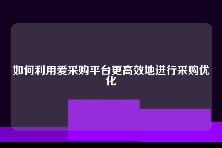 如何利用爱采购平台更高效地进行采购优化