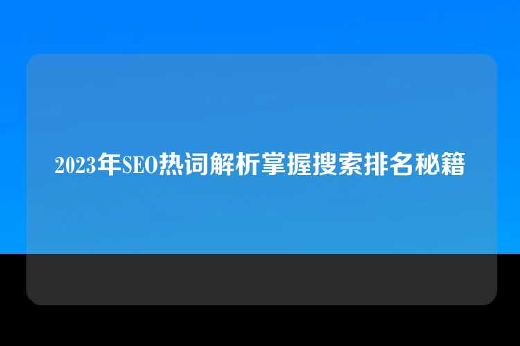 2023年SEO热词解析掌握搜索排名秘籍