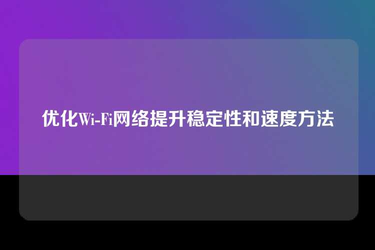优化Wi-Fi网络提升稳定性和速度方法