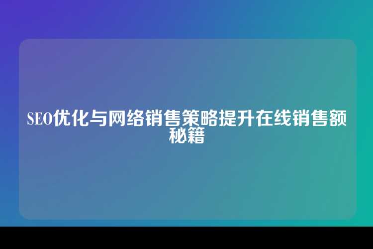 SEO优化与网络销售策略提升在线销售额秘籍