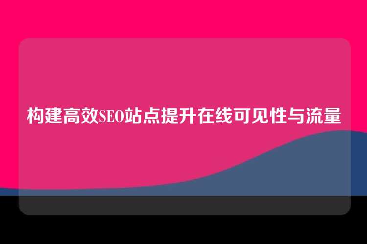 构建高效SEO站点提升在线可见性与流量
