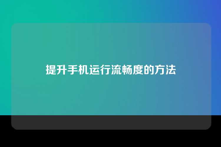 提升手机运行流畅度的方法