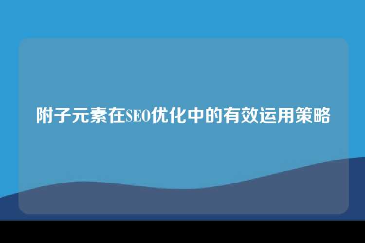 附子元素在SEO优化中的有效运用策略