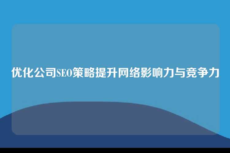 优化公司SEO策略提升网络影响力与竞争力