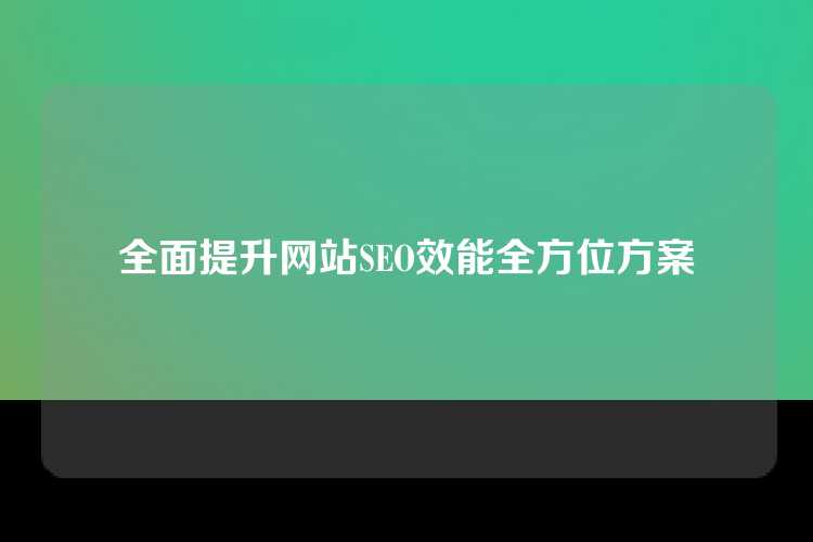 全面提升网站SEO效能全方位方案