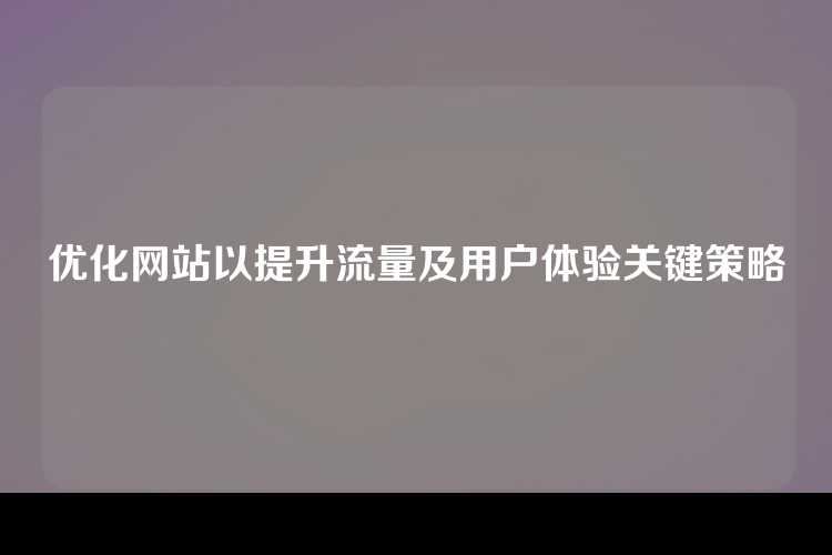 优化网站以提升流量及用户体验关键策略