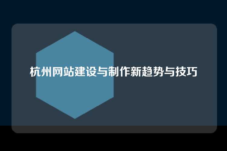 杭州网站建设与制作新趋势与技巧