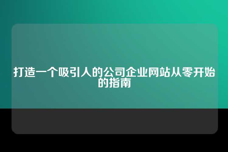 打造一个吸引人的公司企业网站从零开始的指南