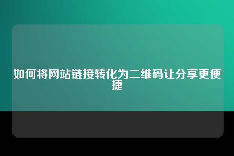 如何将网站链接转化为二维码让分享更便捷