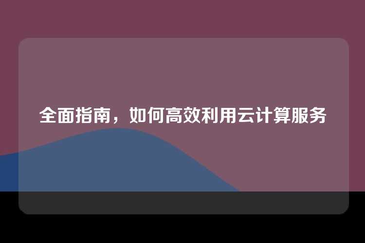 全面指南，如何高效利用云计算服务