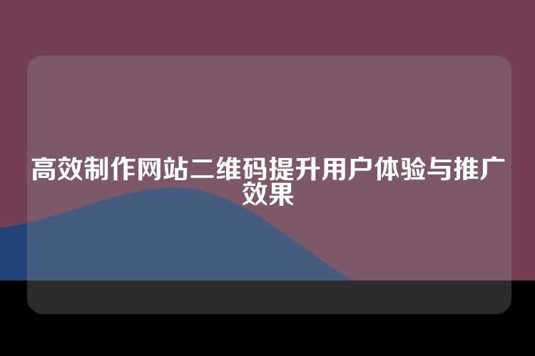高效制作网站二维码提升用户体验与推广效果
