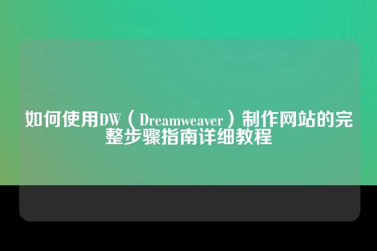 如何使用DW（Dreamweaver）制作网站的完整步骤指南详细教程
