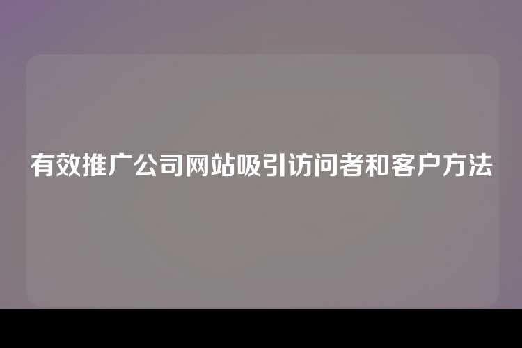 有效推广公司网站吸引访问者和客户方法