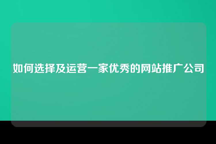 如何选择及运营一家优秀的网站推广公司