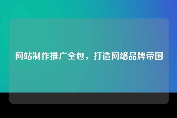 网站制作推广全包，打造网络品牌帝国