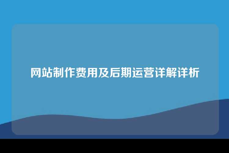 网站制作费用及后期运营详解详析