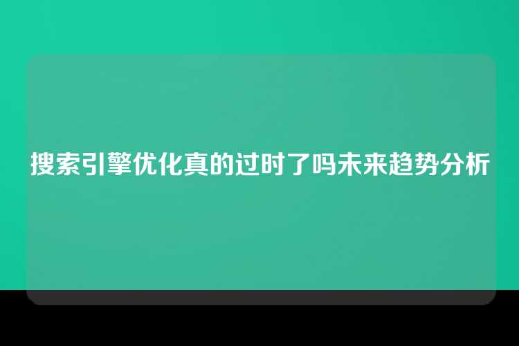 搜索引擎优化真的过时了吗未来趋势分析