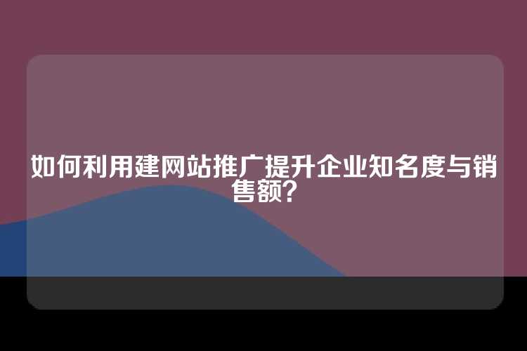 如何利用建网站推广提升企业知名度与销售额？