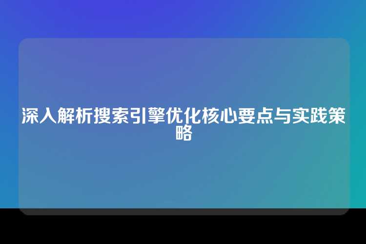 深入解析搜索引擎优化核心要点与实践策略
