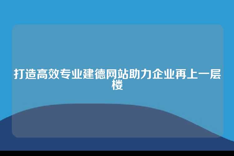打造高效专业建德网站助力企业再上一层楼